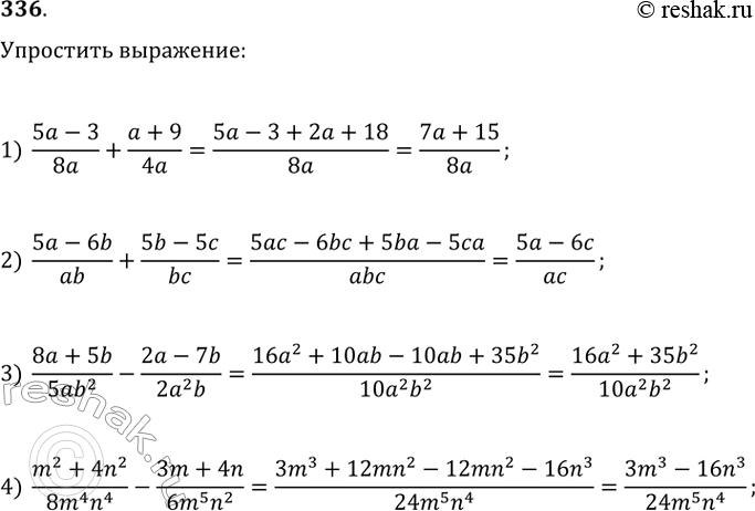 Изображение 336. Упростите выражение:1) (5а - 3)/8a + (a + 9)/4a;2) (5а - 6b)/ab + (5b - 5с)/bc.3) (8а + 5b)/5ab^2 - (2а - 7b)/2a^2b;4) (m^2 + 4n^2)/(8m^4 n^4) - (Зm +...